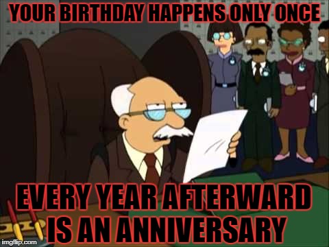 YOUR BIRTHDAY HAPPENS ONLY ONCE EVERY YEAR AFTERWARD IS AN ANNIVERSARY | made w/ Imgflip meme maker