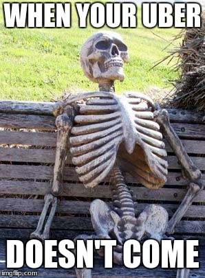 Waiting Skeleton | WHEN YOUR UBER; DOESN'T COME | image tagged in memes,waiting skeleton | made w/ Imgflip meme maker