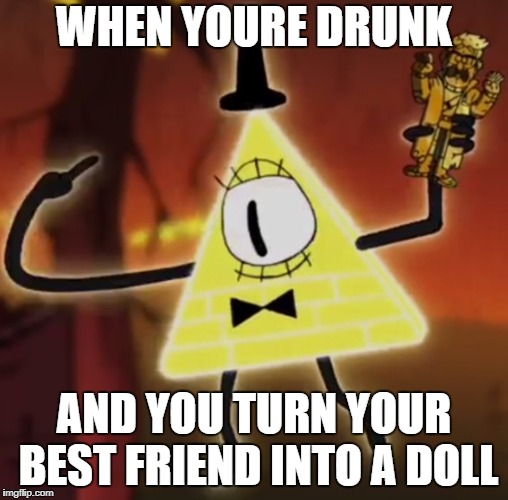 WTF Bill Cipher |  WHEN YOURE DRUNK; AND YOU TURN YOUR BEST FRIEND INTO A DOLL | image tagged in wtf bill cipher | made w/ Imgflip meme maker