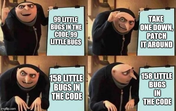 Gru's Plan | 99 LITTLE BUGS IN THE CODE, 99 LITTLE BUGS; TAKE ONE DOWN, PATCH IT AROUND; 158 LITTLE BUGS IN THE CODE; 158 LITTLE BUGS IN THE CODE | image tagged in gru's plan | made w/ Imgflip meme maker