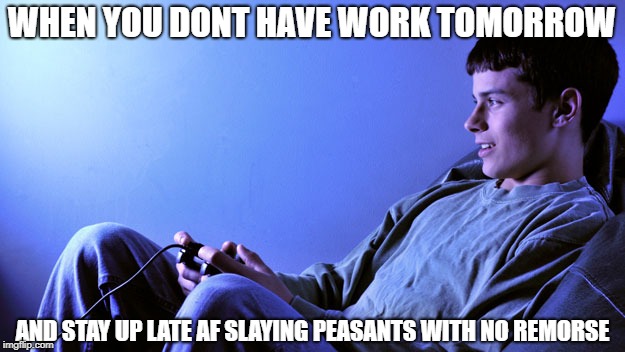 Slaying | WHEN YOU DONT HAVE WORK TOMORROW; AND STAY UP LATE AF SLAYING PEASANTS WITH NO REMORSE | image tagged in gaming,slaying,michael jackson popcorn,legend,pubg,savage | made w/ Imgflip meme maker