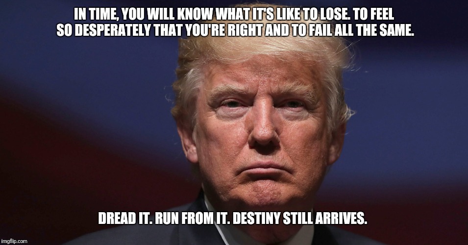 Destiny still arrives | IN TIME, YOU WILL KNOW WHAT IT'S LIKE TO LOSE. TO FEEL SO DESPERATELY THAT YOU'RE RIGHT AND TO FAIL ALL THE SAME. DREAD IT. RUN FROM IT. DESTINY STILL ARRIVES. | image tagged in donald trump,thanos | made w/ Imgflip meme maker