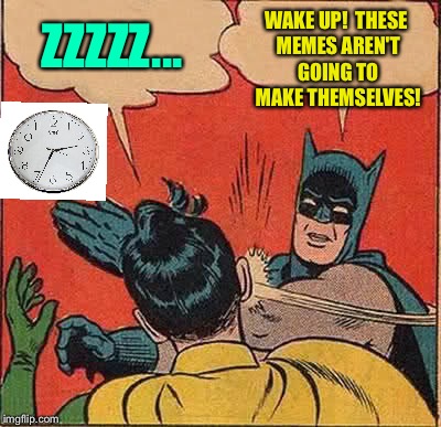 Most nights. | WAKE UP!  THESE MEMES AREN'T GOING TO MAKE THEMSELVES! ZZZZZ... | image tagged in memes,batman slapping robin,submissions,funny | made w/ Imgflip meme maker