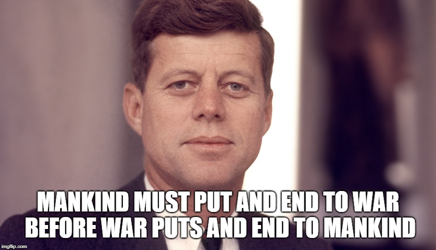 John F. Kennedy | MANKIND MUST PUT AND END TO WAR BEFORE WAR PUTS AND END TO MANKIND | image tagged in jfk,john f kennedy,united states of america,president | made w/ Imgflip meme maker