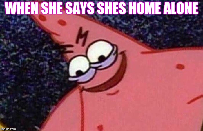 Evil Patrick  | WHEN SHE SAYS SHES HOME ALONE | image tagged in evil patrick | made w/ Imgflip meme maker