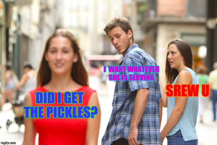 Distracted Boyfriend | I  WANT WHATEVER SHE IS SERVING; SREW U; DID I GET THE PICKLES? | image tagged in memes,distracted boyfriend | made w/ Imgflip meme maker