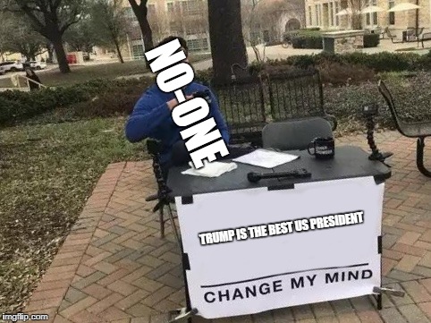 Really? Still? | NO-ONE; TRUMP IS THE BEST US PRESIDENT | image tagged in change my mind,memes,donald trump,politics,funny,united states | made w/ Imgflip meme maker
