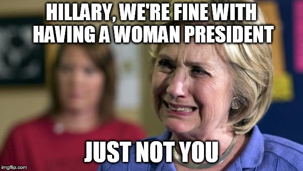 Hillary Crying | HILLARY, WE'RE FINE WITH HAVING A WOMAN PRESIDENT; JUST NOT YOU | image tagged in hillary crying | made w/ Imgflip meme maker