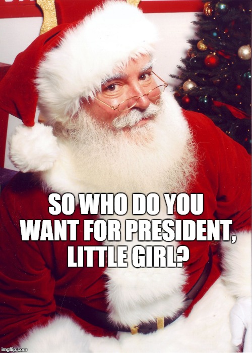 Santa claus | SO WHO DO YOU WANT FOR PRESIDENT, LITTLE GIRL? | image tagged in santa claus | made w/ Imgflip meme maker