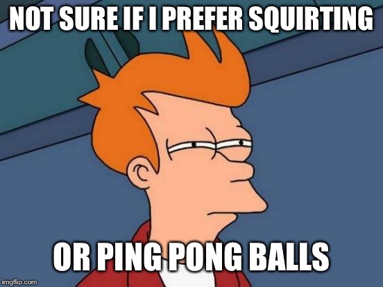 Futurama Fry Meme | NOT SURE IF I PREFER SQUIRTING OR PING PONG BALLS | image tagged in memes,futurama fry | made w/ Imgflip meme maker