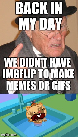 A really dumb meme | BACK IN MY DAY; WE DIDN'T HAVE IMGFLIP TO MAKE MEMES OR GIFS | image tagged in happy tree friends,back in my day,memes | made w/ Imgflip meme maker