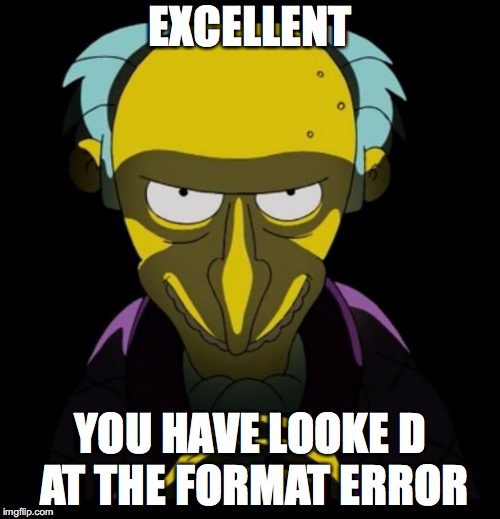 Charles Montgomery Burns | EXCELLENT; YOU HAVE LOOKE D AT THE FORMAT ERROR | image tagged in charles montgomery burns | made w/ Imgflip meme maker