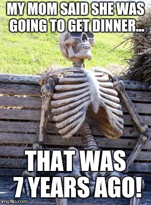 Waiting Skeleton | MY MOM SAID SHE WAS GOING TO GET DINNER... THAT WAS 7 YEARS AGO! | image tagged in memes,waiting skeleton | made w/ Imgflip meme maker