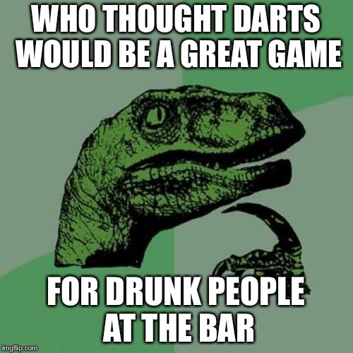 Philosoraptor Meme | WHO THOUGHT DARTS WOULD BE A GREAT GAME; FOR DRUNK PEOPLE AT THE BAR | image tagged in memes,philosoraptor | made w/ Imgflip meme maker