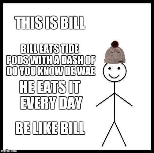 Be Like Bill | THIS IS BILL; BILL EATS TIDE PODS WITH A DASH OF DO YOU KNOW DE WAE; HE EATS IT EVERY DAY; BE LIKE BILL | image tagged in memes,be like bill | made w/ Imgflip meme maker