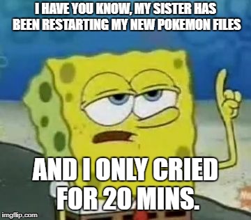 I'll Have You Know Spongebob Meme | I HAVE YOU KNOW, MY SISTER HAS BEEN RESTARTING MY NEW POKEMON FILES; AND I ONLY CRIED FOR 20 MINS. | image tagged in memes,ill have you know spongebob | made w/ Imgflip meme maker