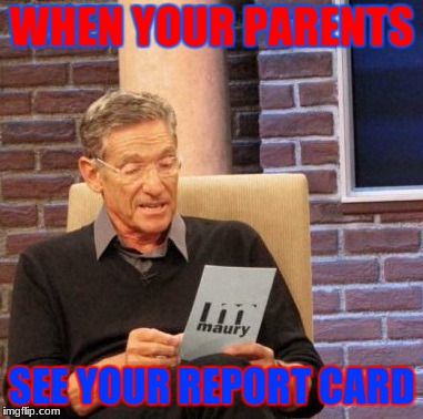 Maury Lie Detector | WHEN YOUR PARENTS; SEE YOUR REPORT CARD | image tagged in memes,maury lie detector | made w/ Imgflip meme maker