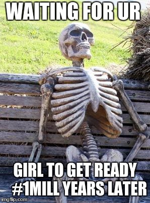 Waiting Skeleton Meme | WAITING FOR UR; GIRL TO GET READY  
#1MILL YEARS LATER | image tagged in memes,waiting skeleton | made w/ Imgflip meme maker