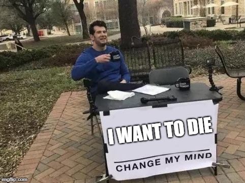Change My Mind Meme | I WANT TO DIE | image tagged in change my mind | made w/ Imgflip meme maker