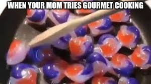 cooking tide pods | WHEN YOUR MOM TRIES GOURMET COOKING | image tagged in cooking tide pods | made w/ Imgflip meme maker