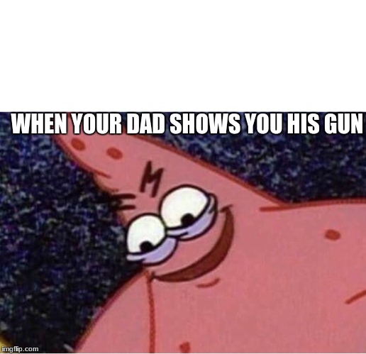 Evil patrick | WHEN YOUR DAD SHOWS YOU HIS GUN | image tagged in evil patrick | made w/ Imgflip meme maker