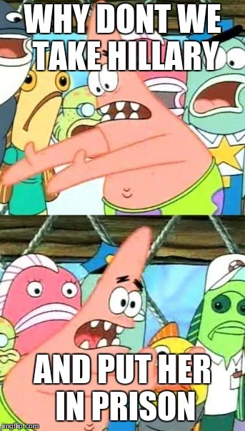 Put It Somewhere Else Patrick | WHY DONT WE TAKE HILLARY; AND PUT HER IN PRISON | image tagged in memes,put it somewhere else patrick | made w/ Imgflip meme maker