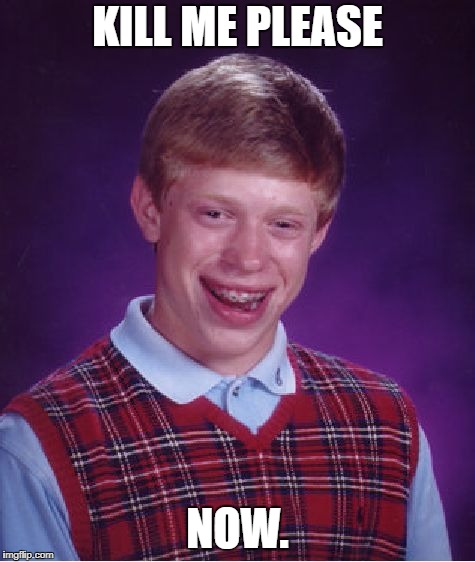 Bad Luck Brian | KILL ME PLEASE; NOW. | image tagged in memes,bad luck brian | made w/ Imgflip meme maker