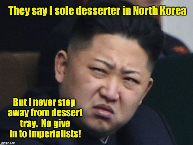 They say I sole desserter in North Korea But I never step away from dessert tray.  No give in to imperialists! | made w/ Imgflip meme maker