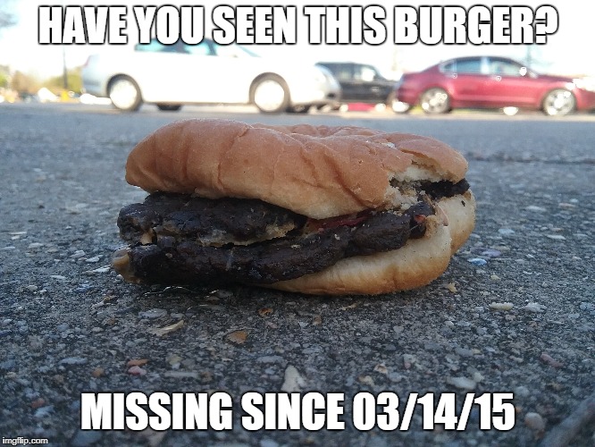 Parking lot burger | HAVE YOU SEEN THIS BURGER? MISSING SINCE 03/14/15 | image tagged in burger,missing | made w/ Imgflip meme maker