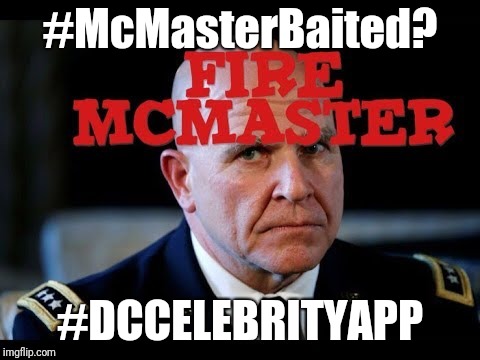 #McMasterBaited?  LUKE 21:35 SETUP? You're Fired!! #DCCelebrityAPPrentice #Q ;) | #McMasterBaited? #DCCELEBRITYAPP | image tagged in government corruption,drain the swamp,donald trump you're fired,treason,george soros,guantanamo | made w/ Imgflip meme maker