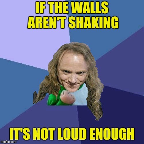 Success PowerMetalhead | IF THE WALLS AREN'T SHAKING IT'S NOT LOUD ENOUGH | image tagged in success powermetalhead | made w/ Imgflip meme maker