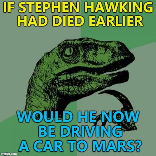You never know... :) | IF STEPHEN HAWKING HAD DIED EARLIER; WOULD HE NOW BE DRIVING A CAR TO MARS? | image tagged in memes,philosoraptor,stephen hawking,spacex,starman,science | made w/ Imgflip meme maker
