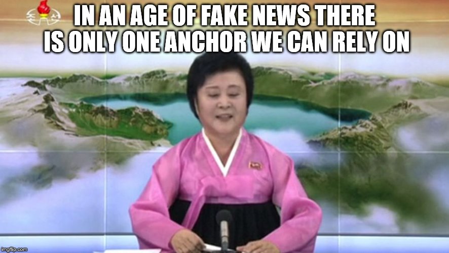 North Korea TV host | IN AN AGE OF FAKE NEWS THERE IS ONLY ONE ANCHOR WE CAN RELY ON | image tagged in north korea tv host | made w/ Imgflip meme maker