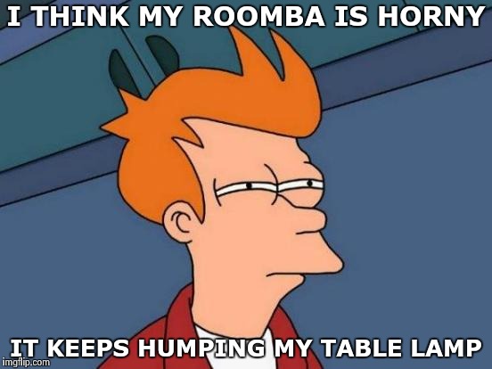 The Machines will one day take over | I THINK MY ROOMBA IS HORNY; IT KEEPS HUMPING MY TABLE LAMP | image tagged in memes,futurama fry,vacuum,love,hump,robotics | made w/ Imgflip meme maker
