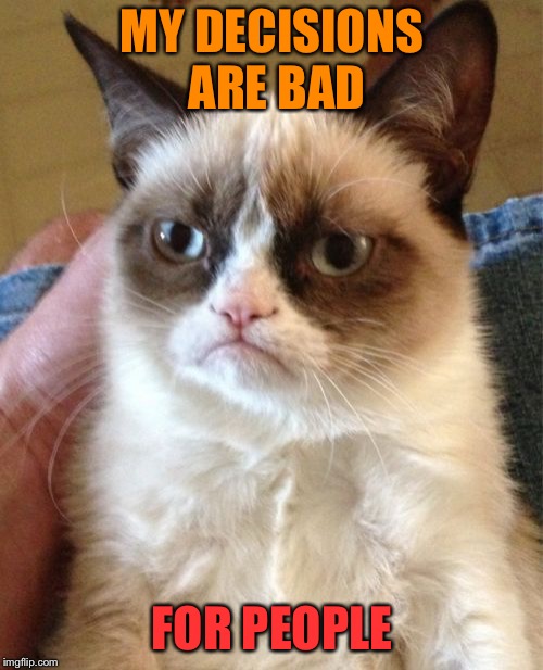 Grumpy Cat Meme | MY DECISIONS ARE BAD FOR PEOPLE | image tagged in memes,grumpy cat | made w/ Imgflip meme maker