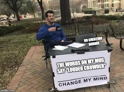 Change My Mind | NO CHEATING NORMIE; THE WORDS ON MY MUG SAY "LOUDER CROWDER" | image tagged in change my mind | made w/ Imgflip meme maker