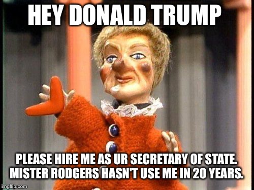 Puppets for fun  | HEY DONALD TRUMP; PLEASE HIRE ME AS UR SECRETARY OF STATE. MISTER RODGERS HASN'T USE ME IN 20 YEARS. | image tagged in mister rogers,donald trump,press secretary | made w/ Imgflip meme maker