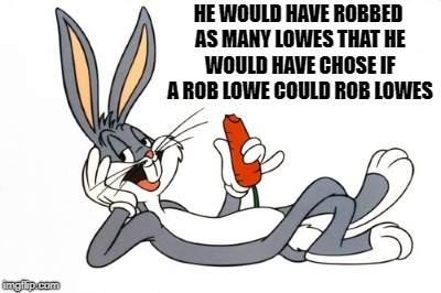 bugs | HE WOULD HAVE ROBBED AS MANY LOWES THAT HE WOULD HAVE CHOSE IF A ROB LOWE COULD ROB LOWES | image tagged in bugs | made w/ Imgflip meme maker