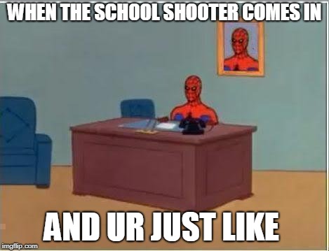 Spiderman Computer Desk Meme | WHEN THE SCHOOL SHOOTER COMES IN; AND UR JUST LIKE | image tagged in memes,spiderman computer desk,spiderman | made w/ Imgflip meme maker