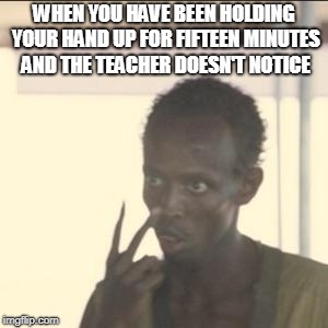 Look At Me | WHEN YOU HAVE BEEN HOLDING YOUR HAND UP FOR FIFTEEN MINUTES AND THE TEACHER DOESN'T NOTICE | image tagged in memes,look at me | made w/ Imgflip meme maker