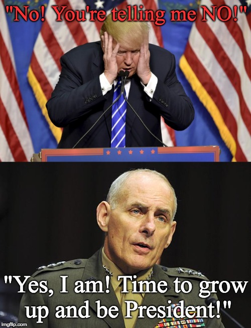 General John Kelly tells Trump - "NO!" | "No! You're telling me NO!"; "Yes, I am! Time to grow up and be President!" | image tagged in trump,general john kelly,temper tantrum trump,trump no no no,presidential | made w/ Imgflip meme maker