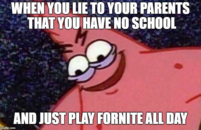 Evil Patrick  | WHEN YOU LIE TO YOUR PARENTS THAT YOU HAVE NO SCHOOL; AND JUST PLAY FORNITE ALL DAY | image tagged in evil patrick | made w/ Imgflip meme maker