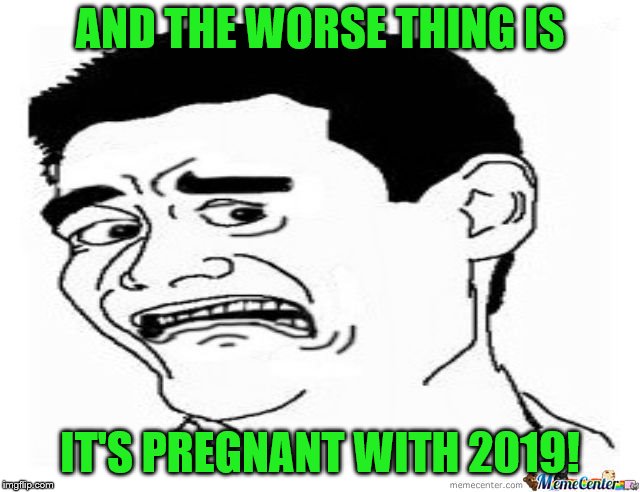 AND THE WORSE THING IS IT'S PREGNANT WITH 2019! | made w/ Imgflip meme maker