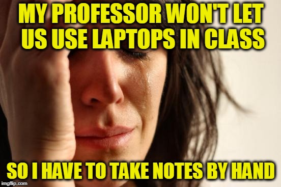 First World Problems | MY PROFESSOR WON'T LET US USE LAPTOPS IN CLASS; SO I HAVE TO TAKE NOTES BY HAND | image tagged in memes,first world problems | made w/ Imgflip meme maker