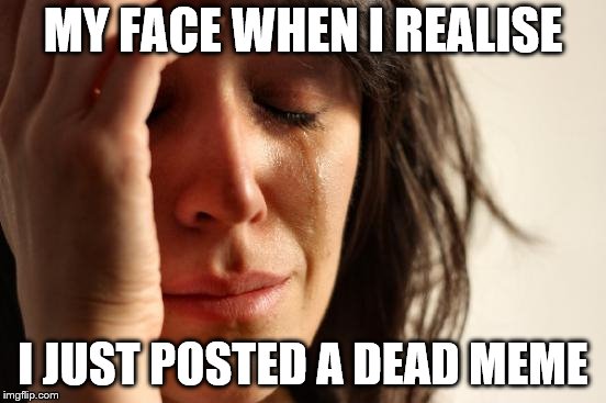 First World Problems Meme | MY FACE WHEN I REALISE I JUST POSTED A DEAD MEME | image tagged in memes,first world problems | made w/ Imgflip meme maker