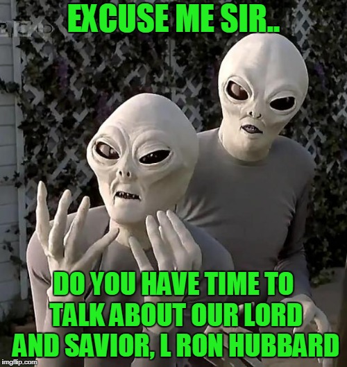 Everybody pushing some religion... | EXCUSE ME SIR.. DO YOU HAVE TIME TO TALK ABOUT OUR LORD AND SAVIOR, L RON HUBBARD | image tagged in aliens | made w/ Imgflip meme maker