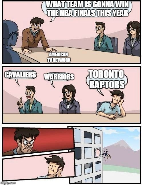 Boardroom Meeting Suggestion | WHAT TEAM IS GONNA WIN THE NBA FINALS THIS YEAR; AMERICAN TV NETWORK; TORONTO RAPTORS; CAVALIERS; WARRIORS | image tagged in memes,boardroom meeting suggestion | made w/ Imgflip meme maker
