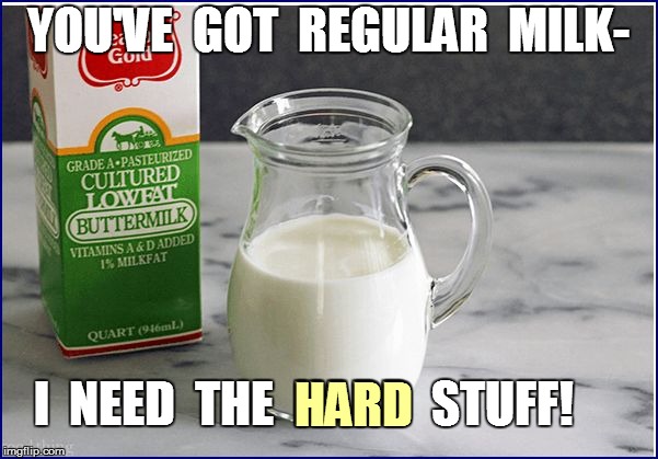 YOU'VE  GOT  REGULAR  MILK- I  NEED  THE  HARD  STUFF! HARD | made w/ Imgflip meme maker
