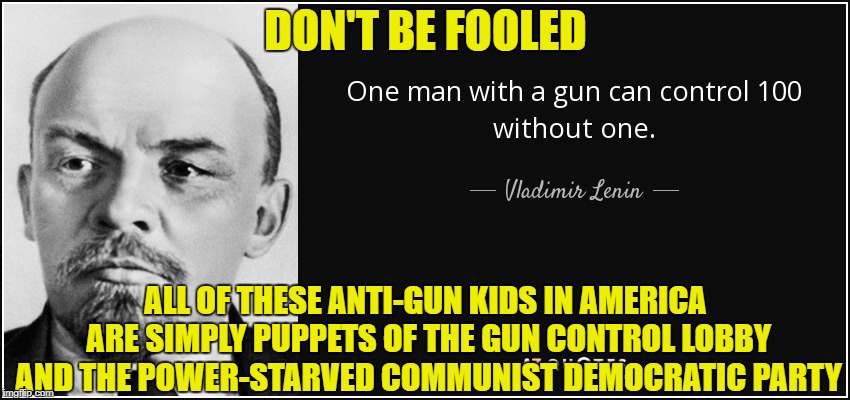 Vladimir Lenin was the Chuck Schumer of his day | DON'T BE FOOLED; ALL OF THESE ANTI-GUN KIDS IN AMERICA ARE SIMPLY PUPPETS OF THE GUN CONTROL LOBBY AND THE POWER-STARVED COMMUNIST DEMOCRATIC PARTY | image tagged in lenin,communism,democratic party,democrats,gun control,florida shooting | made w/ Imgflip meme maker