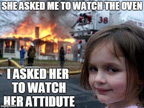 disasters. | SHE ASKED ME TO WATCH THE OVEN; I ASKED HER TO WATCH HER ATTIDUTE | image tagged in memes,disaster girl | made w/ Imgflip meme maker